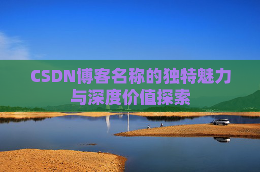 CSDN博客名称的独特魅力与深度价值探索